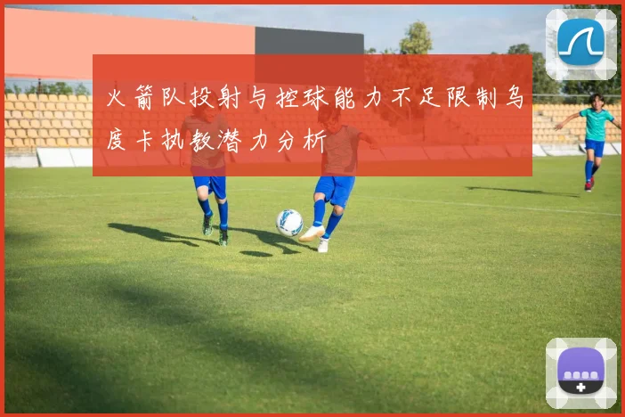 火箭队投射与控球能力不足限制乌度卡执教潜力分析