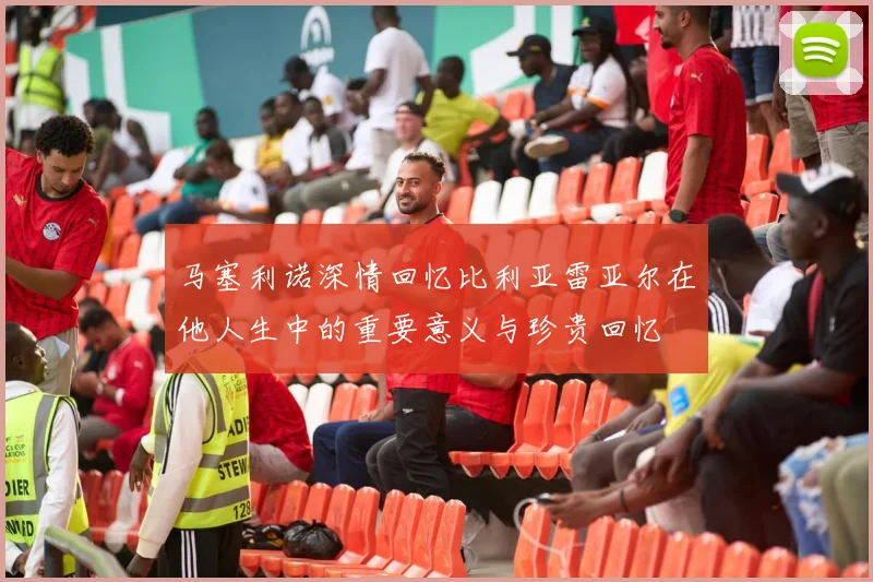 马塞利诺深情回忆比利亚雷亚尔在他人生中的重要意义与珍贵回忆