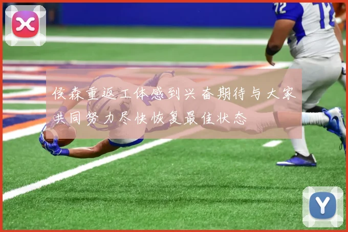 侯森重返工体感到兴奋期待与大家共同努力尽快恢复最佳状态