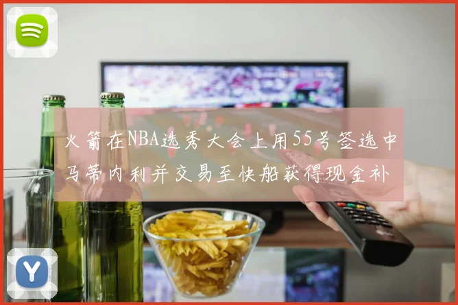 火箭在NBA选秀大会上用55号签选中马蒂内利并交易至快船获得现金补偿
