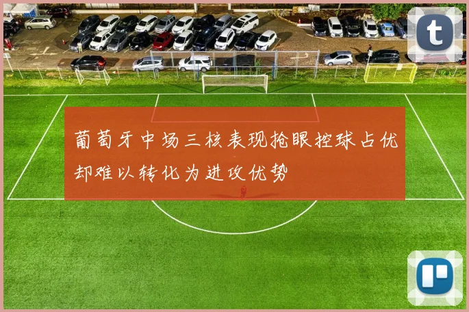 葡萄牙中场三核表现抢眼控球占优却难以转化为进攻优势