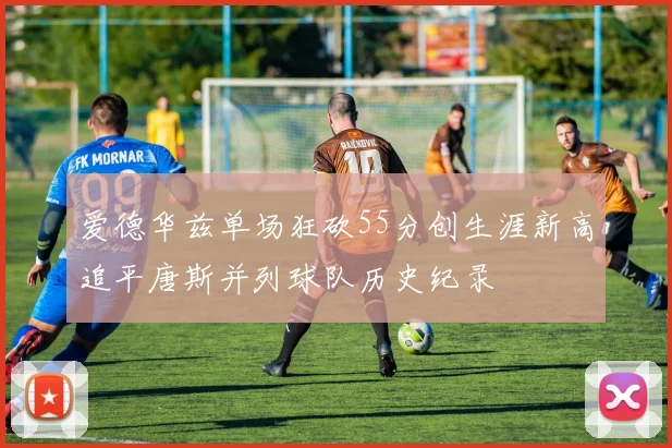爱德华兹单场狂砍55分创生涯新高追平唐斯并列球队历史纪录