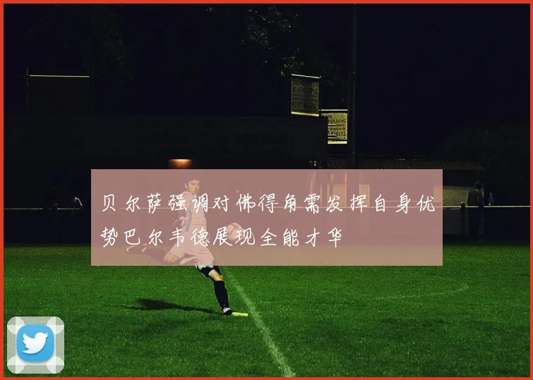 贝尔萨强调对佛得角需发挥自身优势巴尔韦德展现全能才华