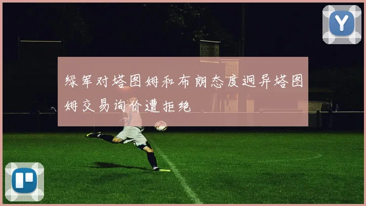 绿军对塔图姆和布朗态度迥异塔图姆交易询价遭拒绝