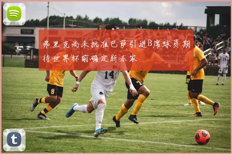 弗里克尚未批准巴萨引进B席球员期待世界杯前确定新东家