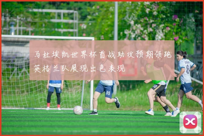 马杜埃凯世界杯首战助攻预期领跑英格兰队展现出色表现