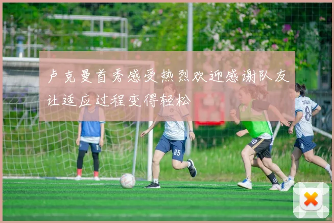 卢克曼首秀感受热烈欢迎感谢队友让适应过程变得轻松