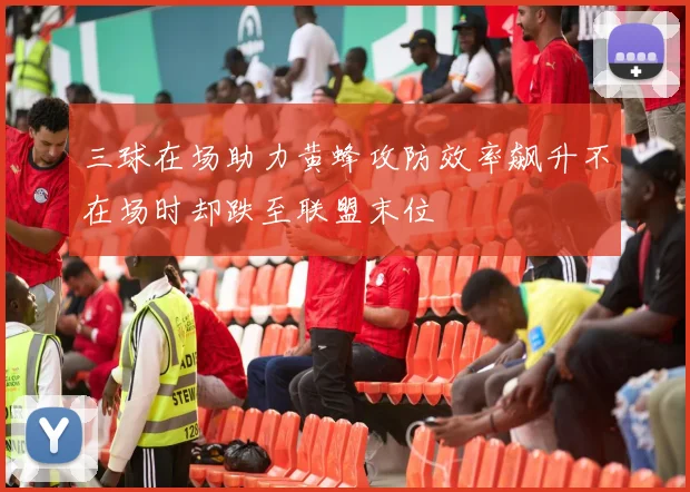 三球在场助力黄蜂攻防效率飙升不在场时却跌至联盟末位