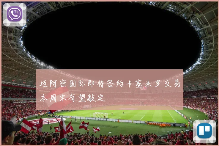 迈阿密国际即将签约卡塞米罗交易本周末有望敲定