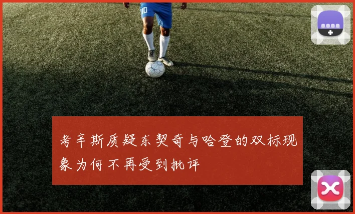 考辛斯质疑东契奇与哈登的双标现象为何不再受到批评