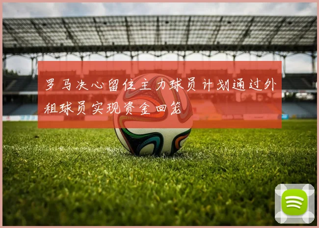 罗马决心留住主力球员计划通过外租球员实现资金回笼