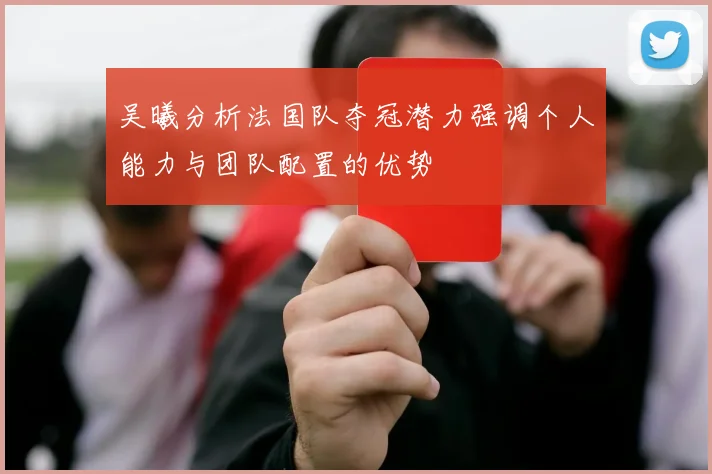 吴曦分析法国队夺冠潜力强调个人能力与团队配置的优势