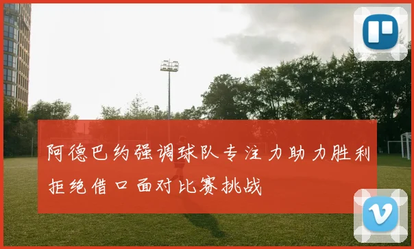 阿德巴约强调球队专注力助力胜利拒绝借口面对比赛挑战
