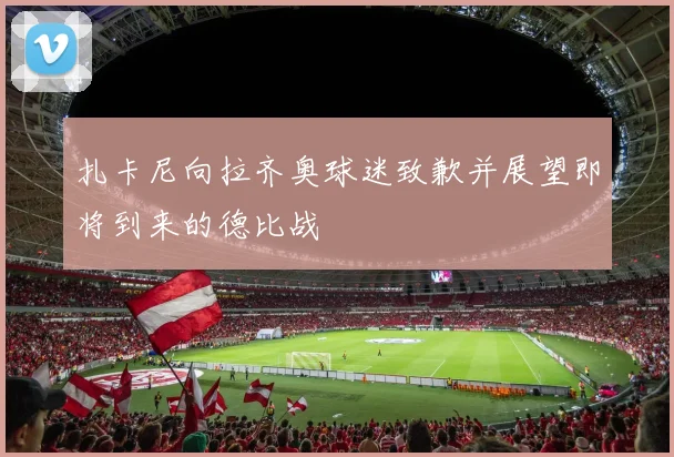 扎卡尼向拉齐奥球迷致歉并展望即将到来的德比战