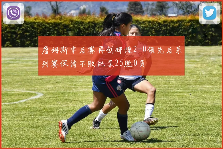 詹姆斯季后赛再创辉煌2-0领先后系列赛保持不败纪录25胜0负