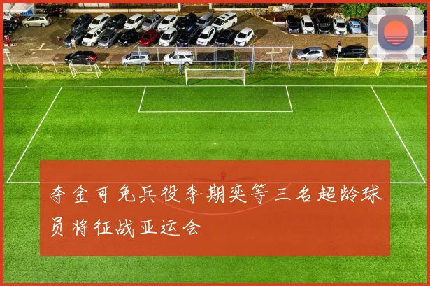 夺金可免兵役李期奕等三名超龄球员将征战亚运会