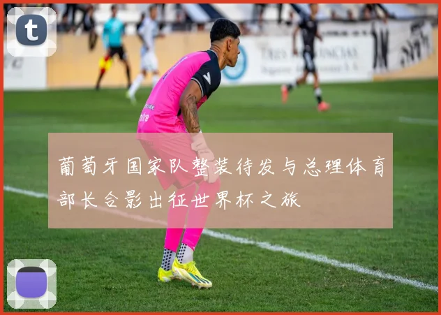 葡萄牙国家队整装待发与总理体育部长合影出征世界杯之旅
