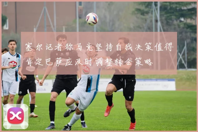 塞尔记者称马竞坚持自我决策值得肯定巴萨应及时调整转会策略