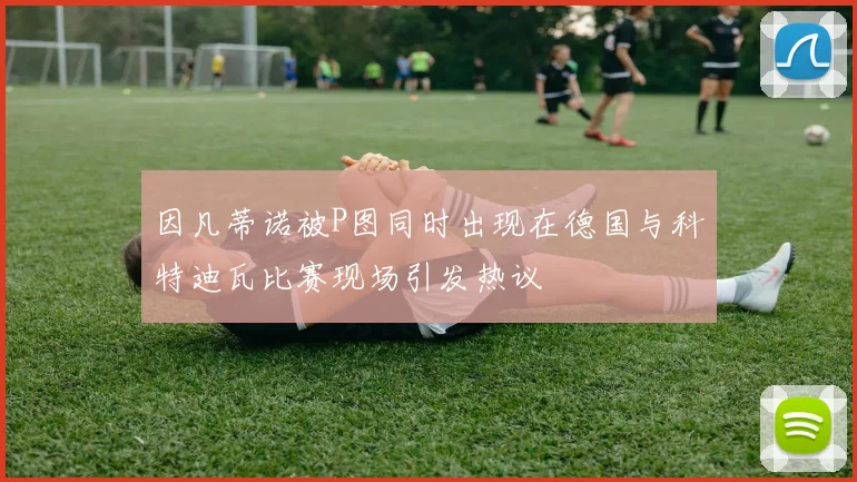 因凡蒂诺被P图同时出现在德国与科特迪瓦比赛现场引发热议