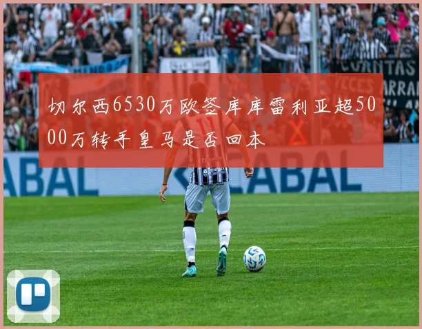 切尔西6530万欧签库库雷利亚超5000万转手皇马是否回本