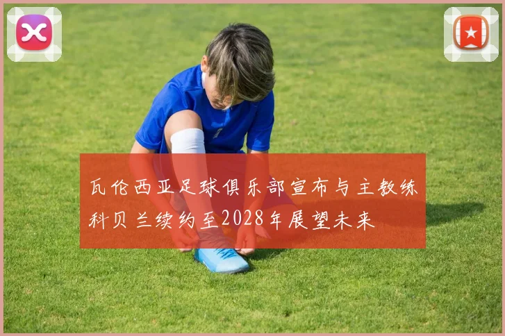 瓦伦西亚足球俱乐部宣布与主教练科贝兰续约至2028年展望未来