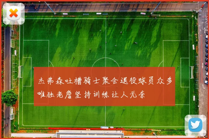 杰弗森吐槽骑士聚会退役球员众多唯独老詹坚持训练让人无奈