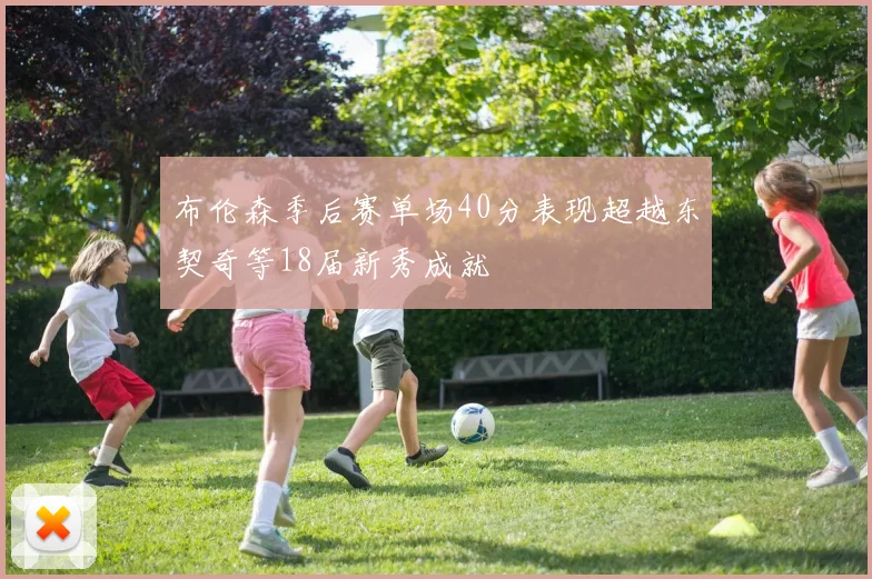 布伦森季后赛单场40分表现超越东契奇等18届新秀成就