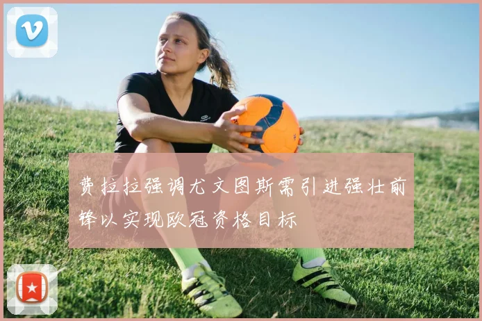 费拉拉强调尤文图斯需引进强壮前锋以实现欧冠资格目标