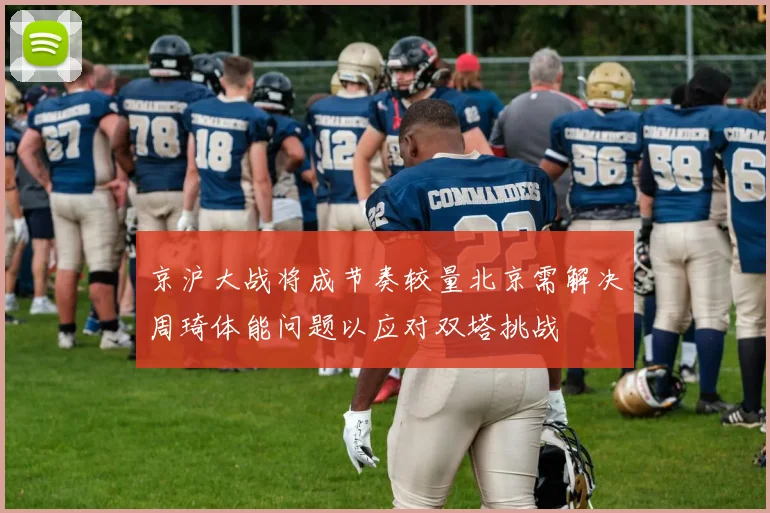京沪大战将成节奏较量北京需解决周琦体能问题以应对双塔挑战