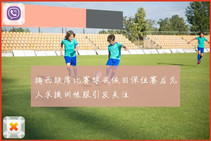 梅西缺席比赛球衣依旧保住赛后无人求换训练服引发关注