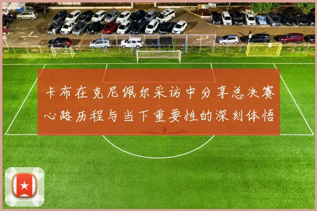 卡布在克尼佩尔采访中分享总决赛心路历程与当下重要性的深刻体悟