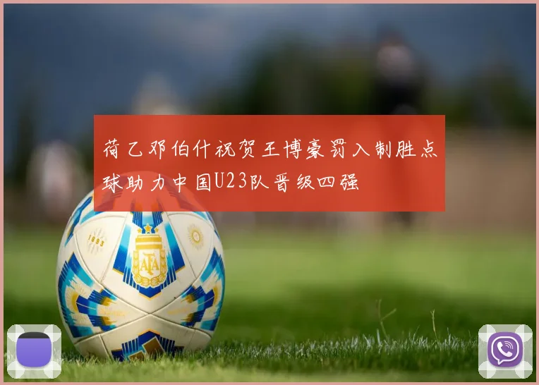 荷乙邓伯什祝贺王博豪罚入制胜点球助力中国U23队晋级四强