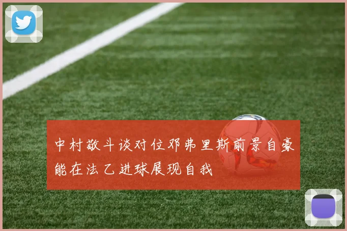 中村敬斗谈对位邓弗里斯前景自豪能在法乙进球展现自我