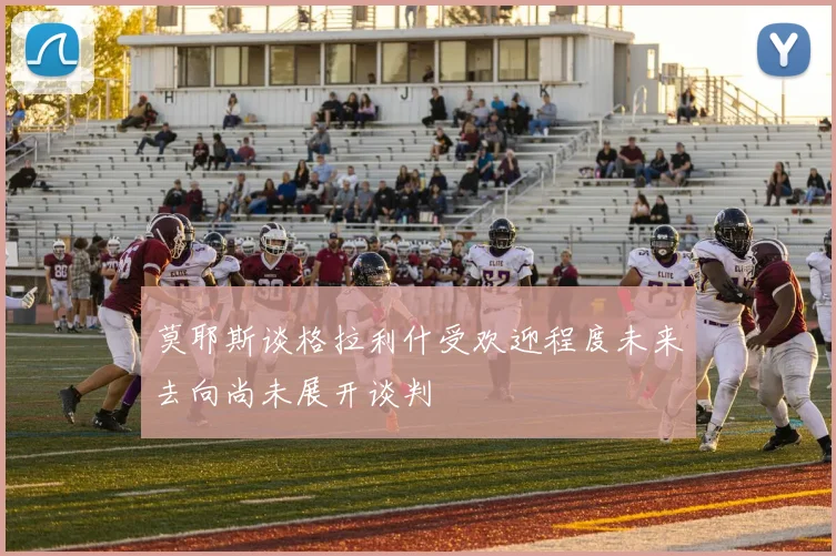 莫耶斯谈格拉利什受欢迎程度未来去向尚未展开谈判