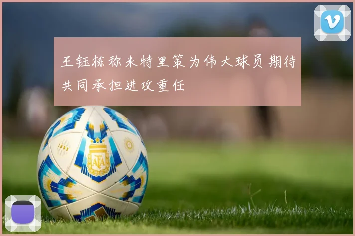 王钰栋称米特里策为伟大球员期待共同承担进攻重任