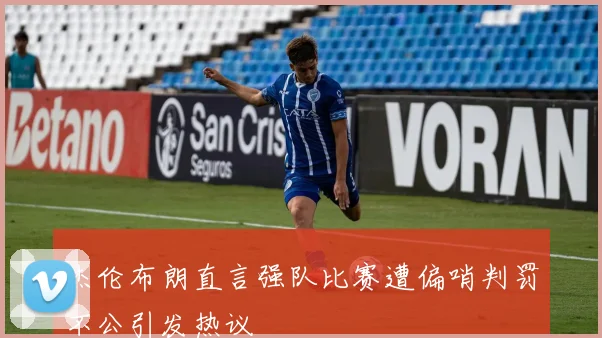 杰伦布朗直言强队比赛遭偏哨判罚不公引发热议
